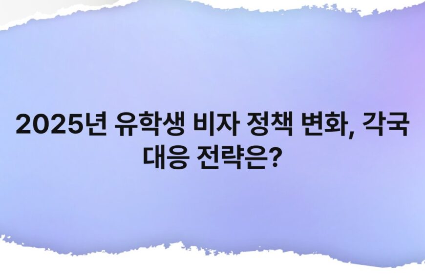 2025년 유학생 비자 정책 변화, 각국 대응 전략은?