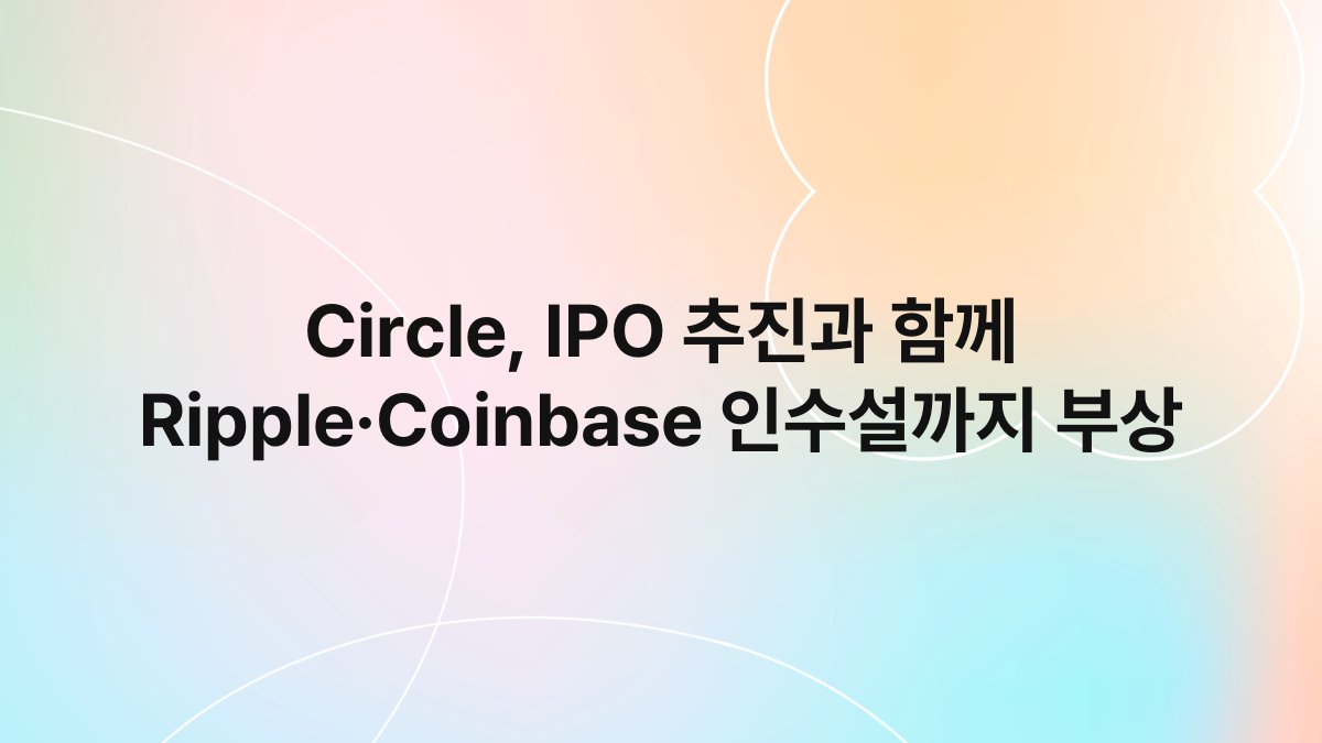 Circle, IPO 추진과 함께 Ripple·Coinbase 인수설까지 부상 1