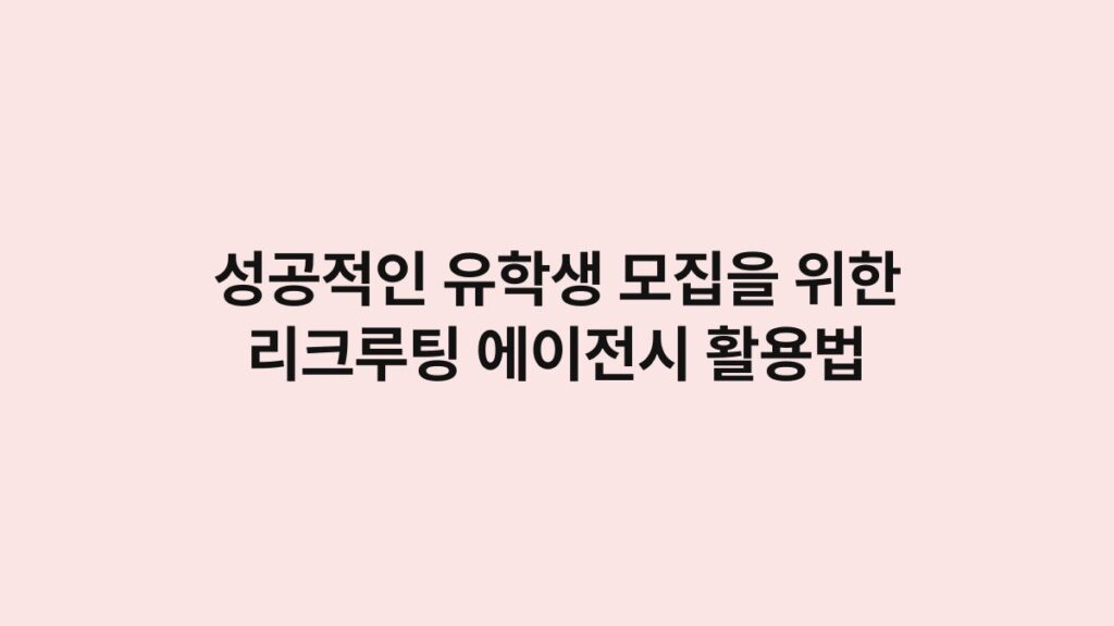 성공적인 유학생 모집을 위한 리크루팅 에이전시 활용법 4